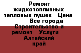 Ремонт жидкотопливных тепловых пушек › Цена ­ 500 - Все города Строительство и ремонт » Услуги   . Алтайский край